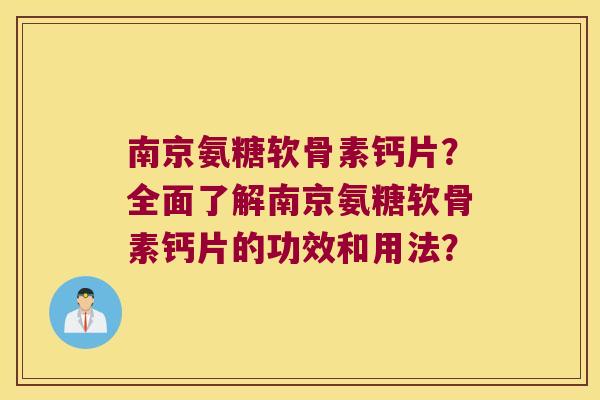 南京氨糖软骨素钙片?全面了解南京氨糖软骨素钙片的功效和用法? 南京氨糖软骨素钙片?全面了解南京氨糖软骨素钙片的功效和用法?