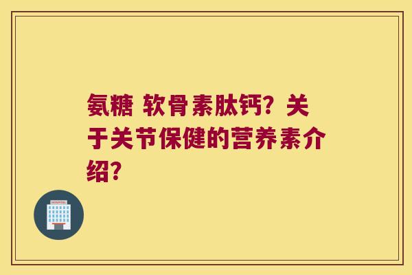 氨糖 软骨素肽钙?关于关节保健的营养素介绍? 氨糖 软骨素肽钙?关于关节保健的营养素介绍?