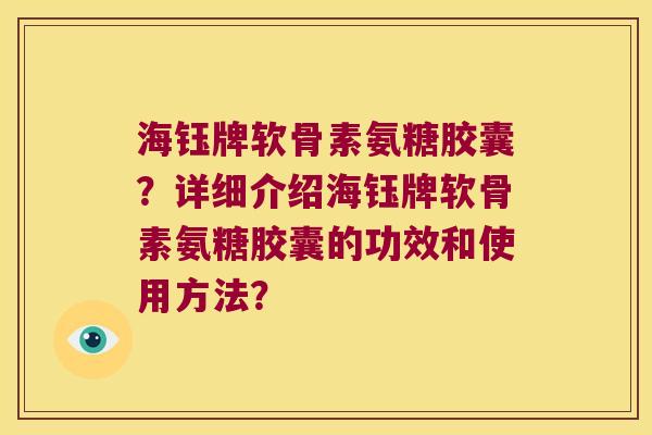 海钰牌软骨素氨糖胶囊?详细介绍海钰牌软骨素氨糖胶囊的功效和使用方法?