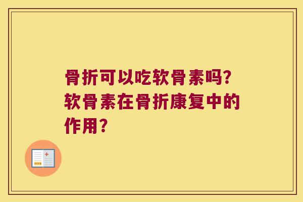 骨折可以吃软骨素吗?软骨素在骨折康复中的作用?