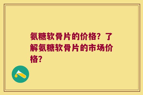 氨糖软骨片的价格?了解氨糖软骨片的市场价格? 氨糖软骨片的价格?了解氨糖软骨片的市场价格?