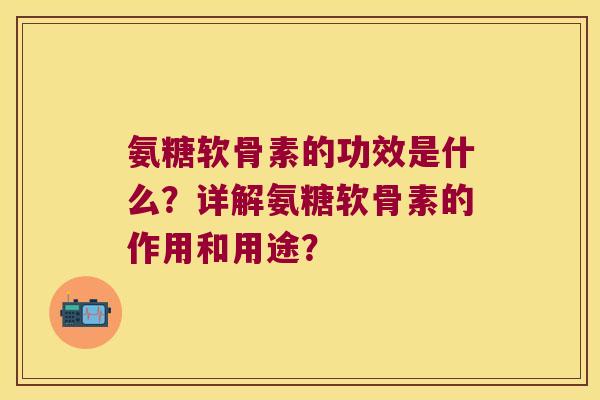 氨糖软骨素的功效是什么?详解氨糖软骨素的作用和用途? 氨糖软骨素的功效是什么?详解氨糖软骨素的作用和用途?