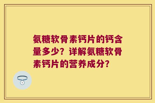 氨糖软骨素钙片的钙含量多少?详解氨糖软骨素钙片的营养成分? 氨糖软骨素钙片的钙含量多少?详解氨糖软骨素钙片的营养成分?