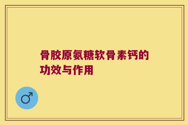 骨胶原氨糖软骨素钙的功效与作用