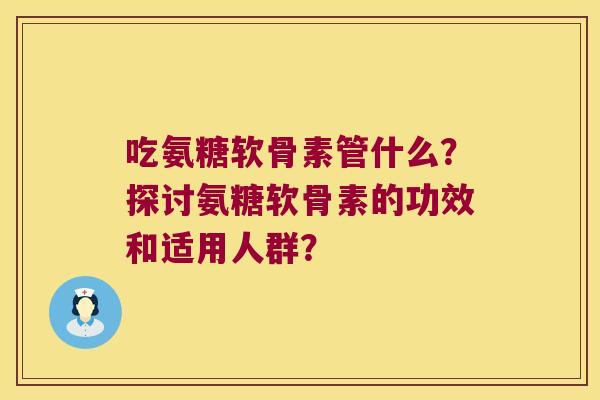 吃氨糖软骨素管什么?探讨氨糖软骨素的功效和适用人群? 吃氨糖软骨素管什么?探讨氨糖软骨素的功效和适用人群?