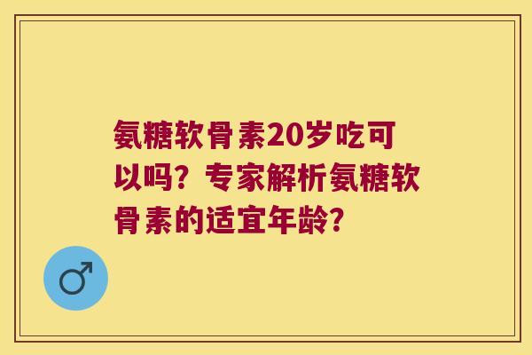 氨糖软骨素20岁吃可以吗?专家解析氨糖软骨素的适宜年龄? 氨糖软骨素20岁吃可以吗?专家解析氨糖软骨素的适宜年龄?