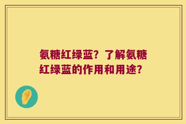 氨糖红绿蓝?了解氨糖红绿蓝的作用和用途? 氨糖红绿蓝?了解氨糖红绿蓝的作用和用途?