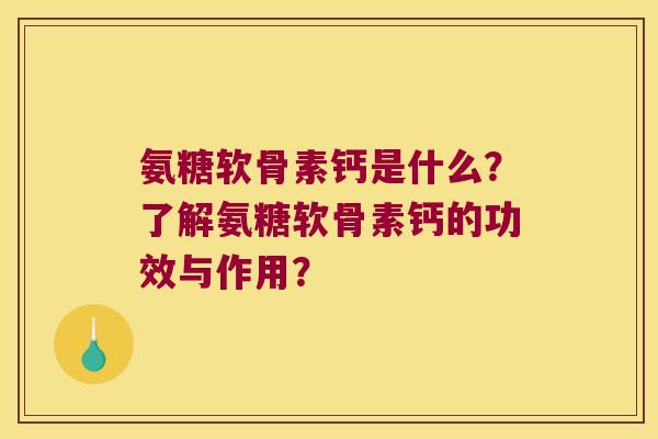 氨糖软骨素钙是什么?了解氨糖软骨素钙的功效与作用? 氨糖软骨素钙是什么?了解氨糖软骨素钙的功效与作用?