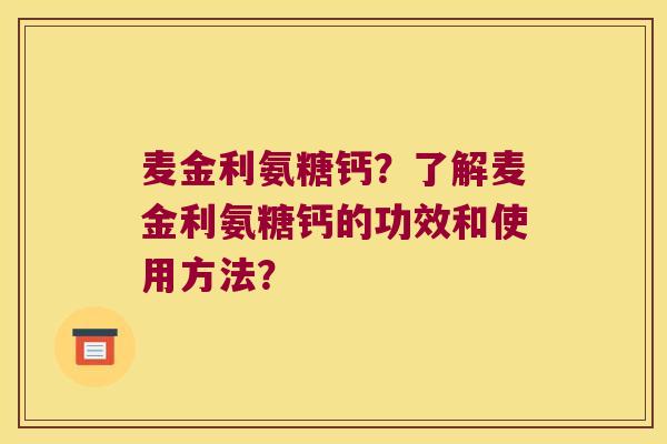 麦金利氨糖钙?了解麦金利氨糖钙的功效和使用方法? 麦金利氨糖钙?了解麦金利氨糖钙的功效和使用方法?