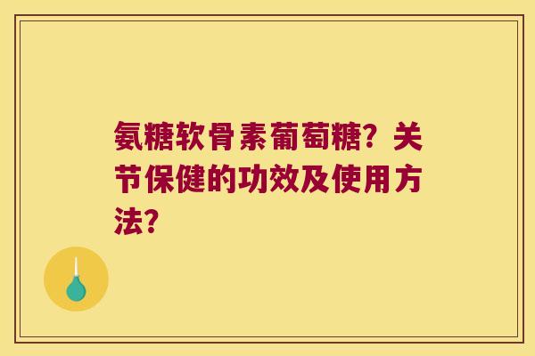 氨糖软骨素葡萄糖？关节保健的功效及使用方法？