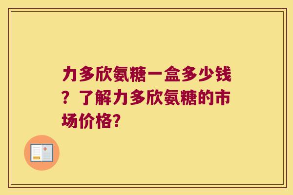 力多欣氨糖一盒多少钱?了解力多欣氨糖的市场价格? 力多欣氨糖一盒多少钱?了解力多欣氨糖的市场价格?