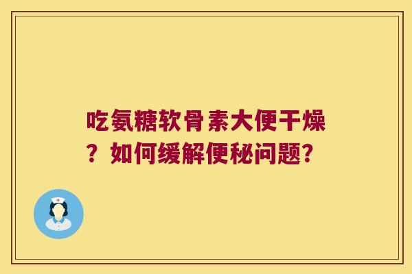 吃氨糖软骨素大便干燥?如何缓解问题? 吃氨糖软骨素大便干燥?如何缓解问题?
