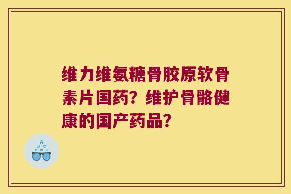 维力维氨糖骨胶原软骨素片国药?维护骨骼健康的国产药品? 维力维氨糖骨胶原软骨素片国药?维护骨骼健康的国产药品?
