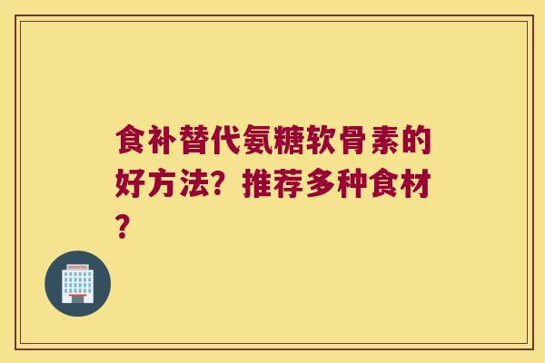 食补替代氨糖软骨素的好方法?推荐多种食材? 食补替代氨糖软骨素的好方法?推荐多种食材?