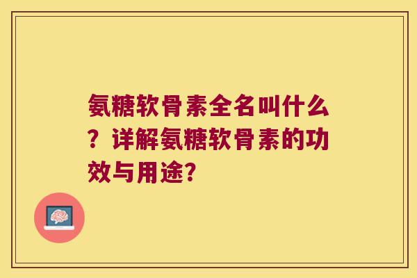 氨糖软骨素全名叫什么?详解氨糖软骨素的功效与用途? 氨糖软骨素全名叫什么?详解氨糖软骨素的功效与用途?