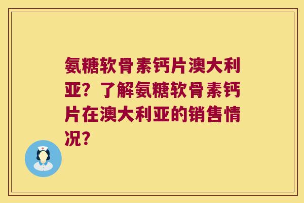氨糖软骨素钙片澳大利亚?了解氨糖软骨素钙片在澳大利亚的销售情况? 氨糖软骨素钙片澳大利亚?了解氨糖软骨素钙片在澳大利亚的销售情况?