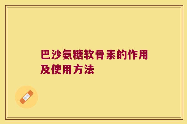 巴沙氨糖软骨素的作用及使用方法 巴沙氨糖软骨素的作用及使用方法