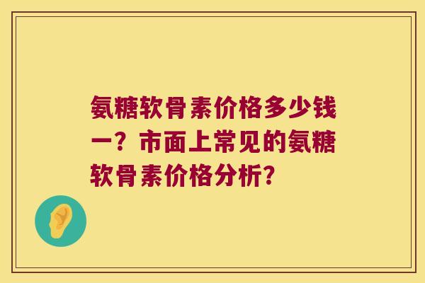 氨糖软骨素价格多少钱一?市面上常见的氨糖软骨素价格分析? 氨糖软骨素价格多少钱一?市面上常见的氨糖软骨素价格分析?