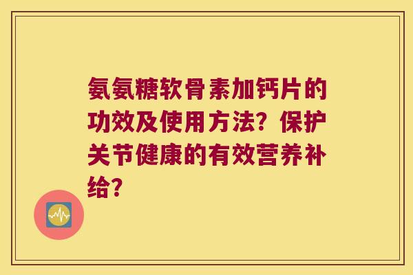 氨氨糖软骨素加钙片的功效及使用方法?保护关节健康的有效营养补给?