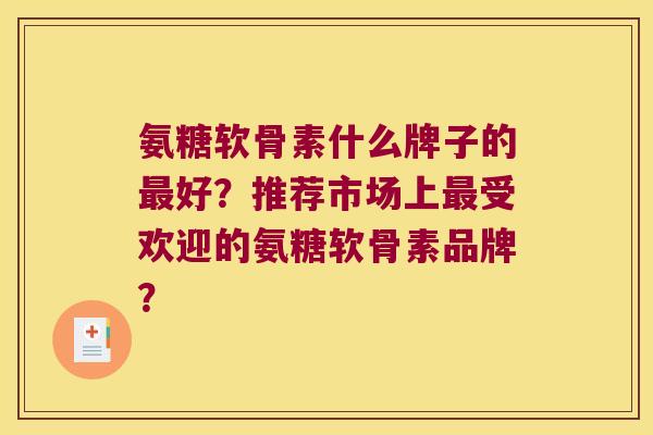 氨糖软骨素什么牌子的好?推荐市场上受欢迎的氨糖软骨素品牌? 氨糖软骨素什么牌子的好?推荐市场上受欢迎的氨糖软骨素品牌?