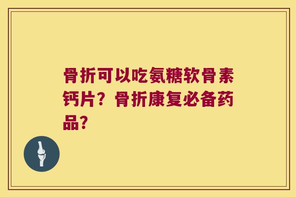 可以吃氨糖软骨素钙片?康复必备药品? 可以吃氨糖软骨素钙片?康复必备药品?