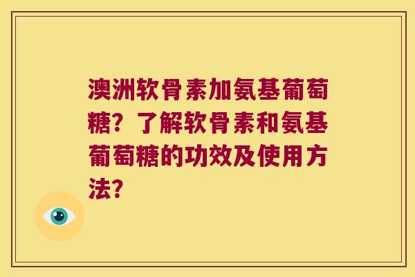 澳洲软骨素加氨基葡萄糖?了解软骨素和氨基葡萄糖的功效及使用方法? 澳洲软骨素加氨基葡萄糖?了解软骨素和氨基葡萄糖的功效及使用方法?