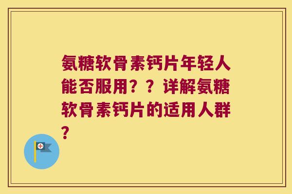 氨糖软骨素钙片年轻人能否服用??详解氨糖软骨素钙片的适用人群? 氨糖软骨素钙片年轻人能否服用??详解氨糖软骨素钙片的适用人群?