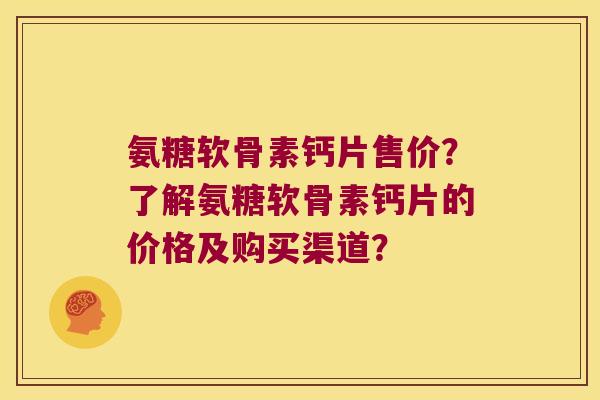 氨糖软骨素钙片售价?了解氨糖软骨素钙片的价格及购买渠道? 氨糖软骨素钙片售价?了解氨糖软骨素钙片的价格及购买渠道?