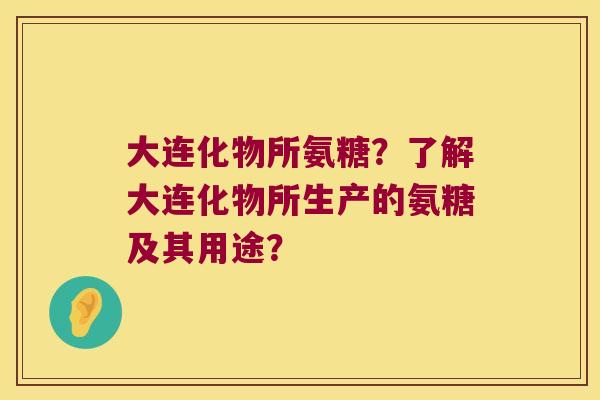 大连化物所氨糖?了解大连化物所生产的氨糖及其用途? 大连化物所氨糖?了解大连化物所生产的氨糖及其用途?