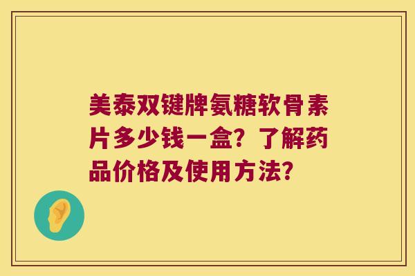 美泰双键牌氨糖软骨素片多少钱一盒?了解药品价格及使用方法? 美泰双键牌氨糖软骨素片多少钱一盒?了解药品价格及使用方法?