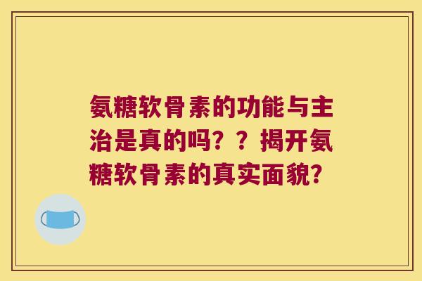 氨糖软骨素的功能与主是真的吗??揭开氨糖软骨素的真实面貌? 氨糖软骨素的功能与主是真的吗??揭开氨糖软骨素的真实面貌?
