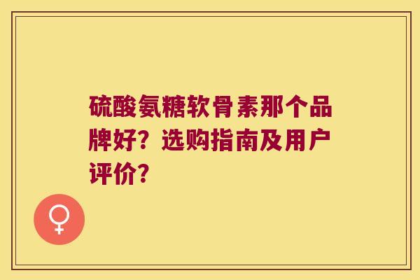 硫酸氨糖软骨素那个品牌好?选购指南及用户评价?