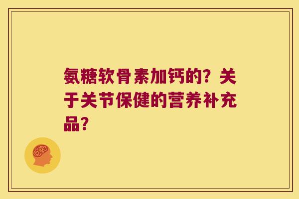 氨糖软骨素加钙的?关于关节保健的营养补充品? 氨糖软骨素加钙的?关于关节保健的营养补充品?
