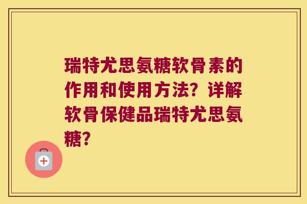 瑞特尤思氨糖软骨素的作用和使用方法?详解软骨保健品瑞特尤思氨糖? 瑞特尤思氨糖软骨素的作用和使用方法?详解软骨保健品瑞特尤思氨糖?