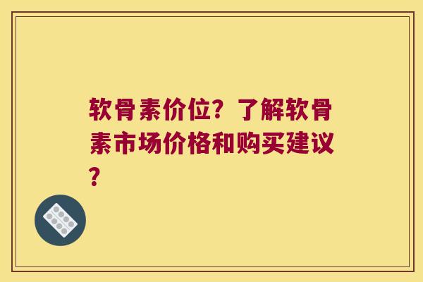 软骨素价位？了解软骨素市场价格和购买建议？