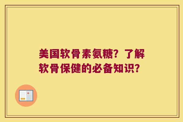 美国软骨素氨糖？了解软骨保健的必备知识？