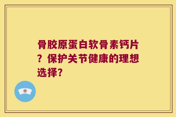 骨胶原蛋白软骨素钙片?保护关节健康的理想选择? 骨胶原蛋白软骨素钙片?保护关节健康的理想选择?
