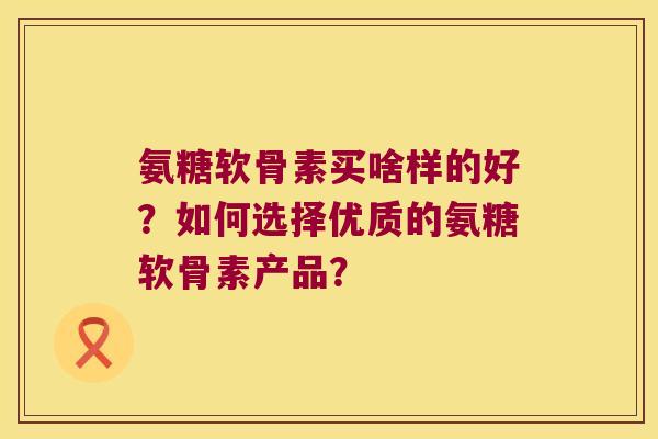 氨糖软骨素买啥样的好?如何选择优质的氨糖软骨素产品? 氨糖软骨素买啥样的好?如何选择优质的氨糖软骨素产品?