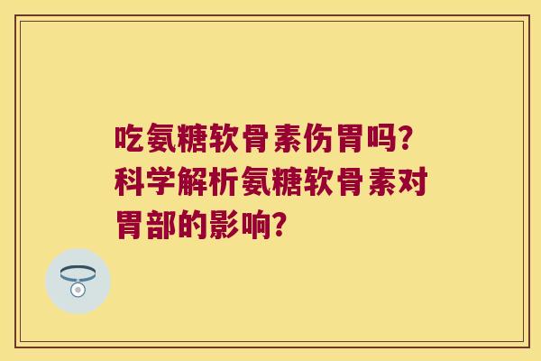 吃氨糖软骨素伤胃吗?科学解析氨糖软骨素对胃部的影响? 吃氨糖软骨素伤胃吗?科学解析氨糖软骨素对胃部的影响?