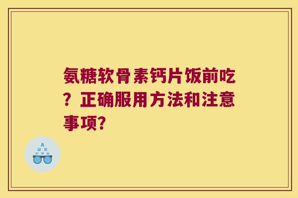 氨糖软骨素钙片饭前吃？正确服用方法和注意事项？