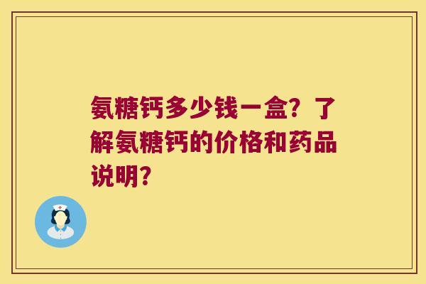 氨糖钙多少钱一盒?了解氨糖钙的价格和药品说明? 氨糖钙多少钱一盒?了解氨糖钙的价格和药品说明?