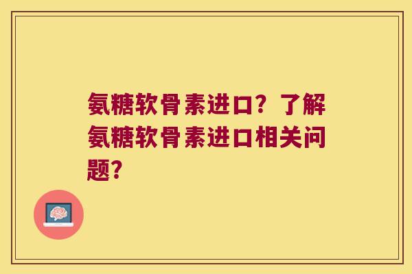 氨糖软骨素进口?了解氨糖软骨素进口相关问题?
