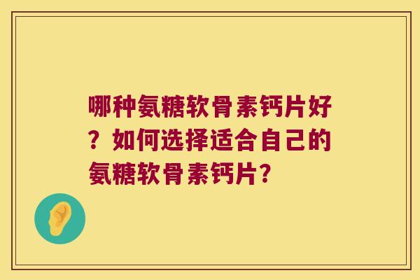 哪种氨糖软骨素钙片好?如何选择适合自己的氨糖软骨素钙片? 哪种氨糖软骨素钙片好?如何选择适合自己的氨糖软骨素钙片?