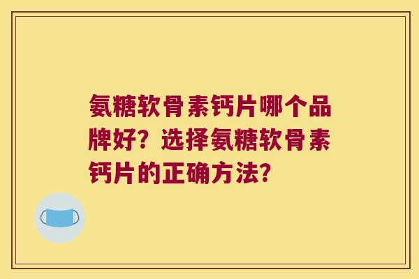氨糖软骨素钙片哪个品牌好?选择氨糖软骨素钙片的正确方法?