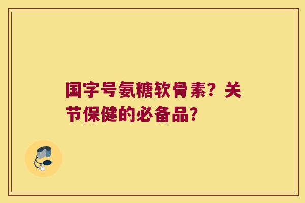 国字号氨糖软骨素？关节保健的必备品？