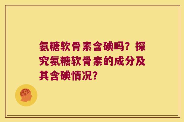 氨糖软骨素含碘吗?探究氨糖软骨素的成分及其含碘情况? 氨糖软骨素含碘吗?探究氨糖软骨素的成分及其含碘情况?
