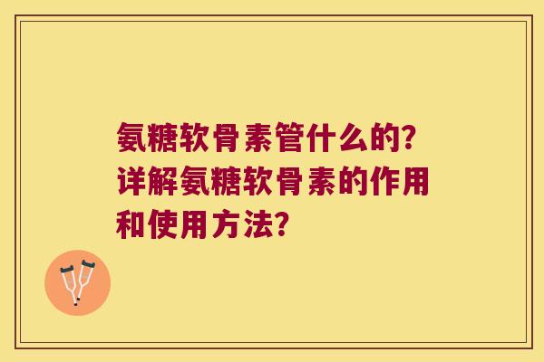 氨糖软骨素管什么的?详解氨糖软骨素的作用和使用方法? 氨糖软骨素管什么的?详解氨糖软骨素的作用和使用方法?