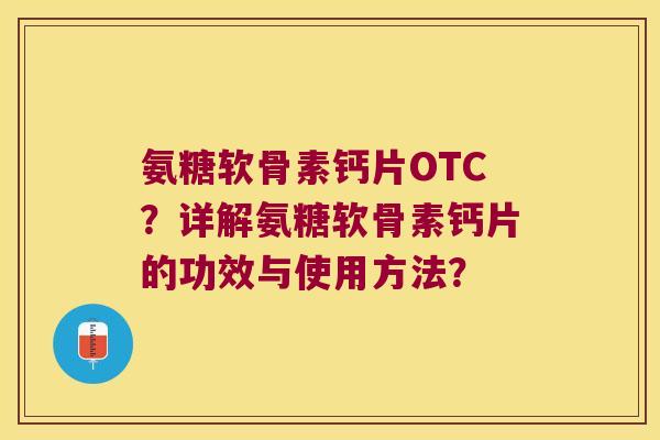 氨糖软骨素钙片OTC?详解氨糖软骨素钙片的功效与使用方法? 氨糖软骨素钙片OTC?详解氨糖软骨素钙片的功效与使用方法?