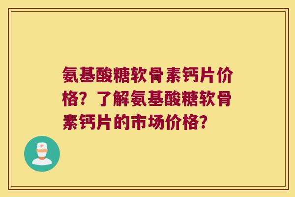 氨基酸糖软骨素钙片价格?了解氨基酸糖软骨素钙片的市场价格?