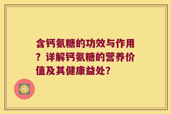 含钙氨糖的功效与作用?详解钙氨糖的营养价值及其健康益处? 含钙氨糖的功效与作用?详解钙氨糖的营养价值及其健康益处?